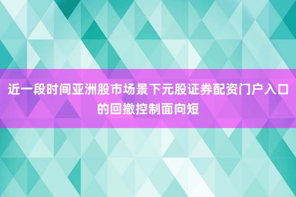 近一段时间亚洲股市场景下元股证券配资门户入口的回撤控制面向短