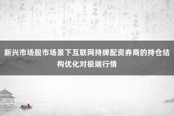 新兴市场股市场景下互联网持牌配资券商的持仓结构优化对极端行情