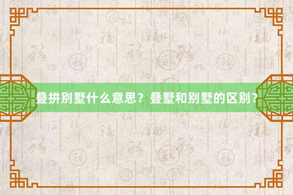 叠拼别墅什么意思？叠墅和别墅的区别？