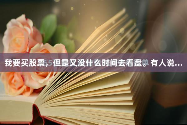 我要买股票，但是又没什么时间去看盘。有人说...