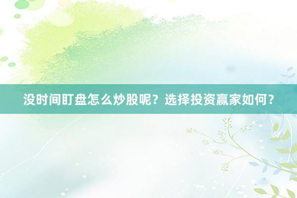 没时间盯盘怎么炒股呢？选择投资赢家如何？