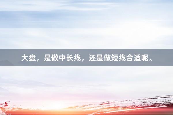 大盘，是做中长线，还是做短线合适呢。
