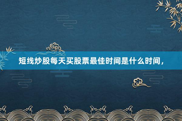 短线炒股每天买股票最佳时间是什么时间，