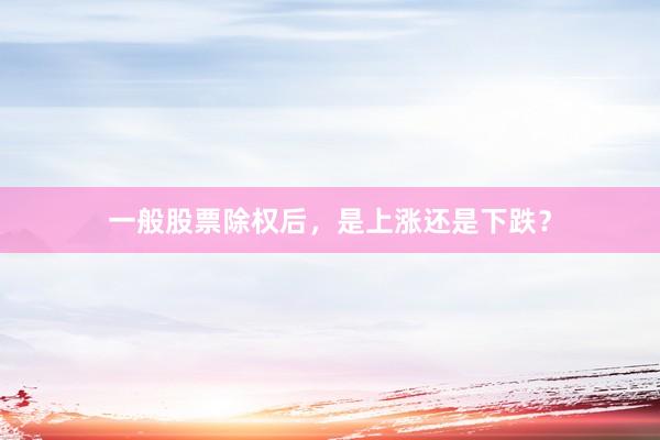 一般股票除权后，是上涨还是下跌？