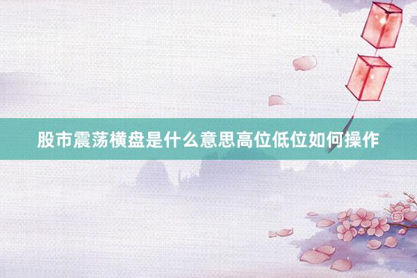 股市震荡横盘是什么意思高位低位如何操作