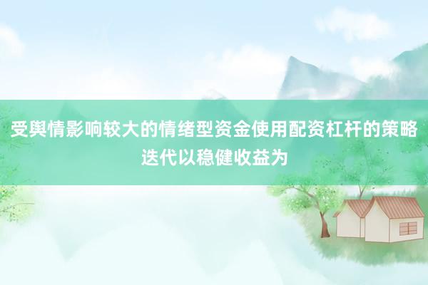 受舆情影响较大的情绪型资金使用配资杠杆的策略迭代以稳健收益为