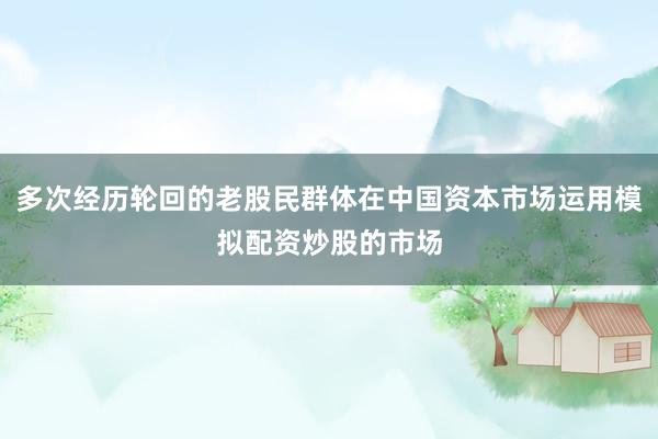 多次经历轮回的老股民群体在中国资本市场运用模拟配资炒股的市场