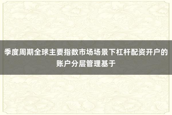 季度周期全球主要指数市场场景下杠杆配资开户的账户分层管理基于