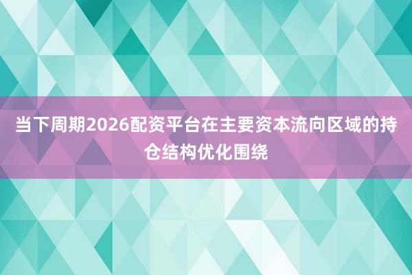 当下周期2026配资平台在主要资本流向区域的持仓结构优化围绕