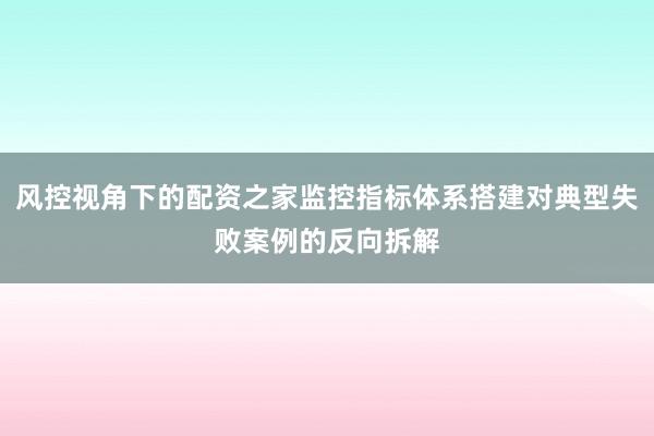 风控视角下的配资之家监控指标体系搭建对典型失败案例的反向拆解