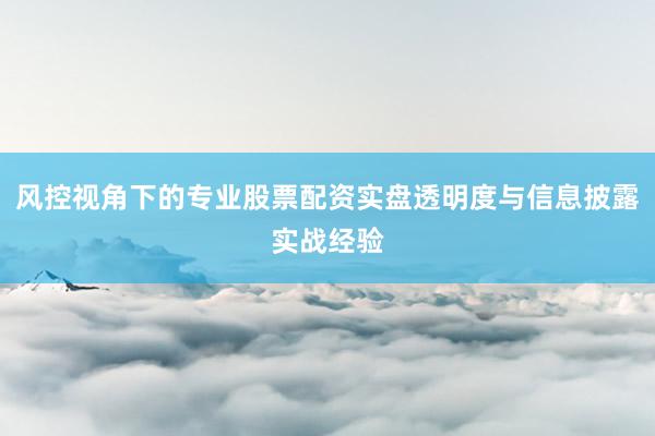 风控视角下的专业股票配资实盘透明度与信息披露实战经验
