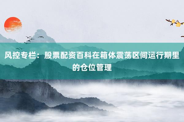 风控专栏：股票配资百科在箱体震荡区间运行期里的仓位管理