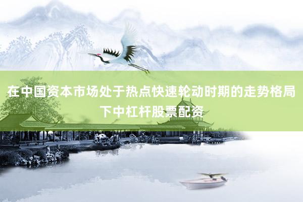 在中国资本市场处于热点快速轮动时期的走势格局下中杠杆股票配资