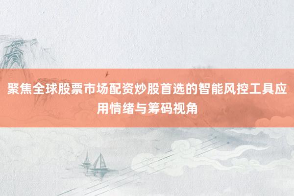 聚焦全球股票市场配资炒股首选的智能风控工具应用情绪与筹码视角