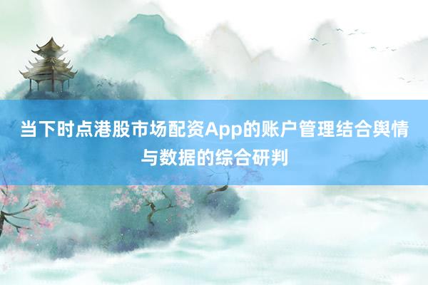 当下时点港股市场配资App的账户管理结合舆情与数据的综合研判
