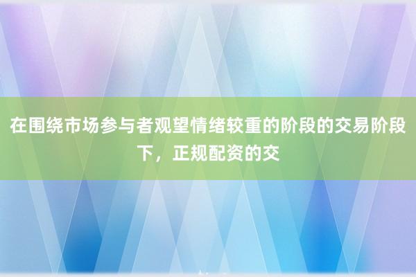 在围绕市场参与者观望情绪较重的阶段的交易阶段下，正规配资的交