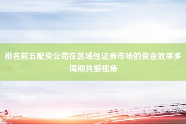 排名前五配资公司在区域性证券市场的资金效率多周期共振视角