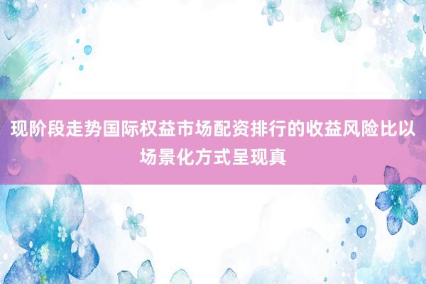 现阶段走势国际权益市场配资排行的收益风险比以场景化方式呈现真