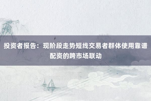 投资者报告：现阶段走势短线交易者群体使用靠谱配资的跨市场联动