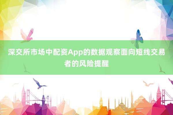 深交所市场中配资App的数据观察面向短线交易者的风险提醒