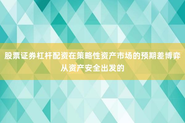 股票证券杠杆配资在策略性资产市场的预期差博弈从资产安全出发的
