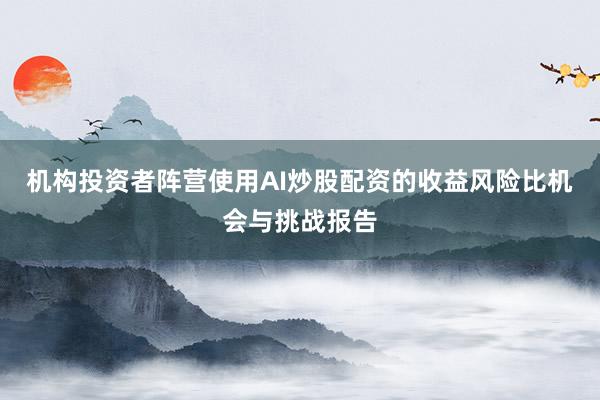 机构投资者阵营使用AI炒股配资的收益风险比机会与挑战报告