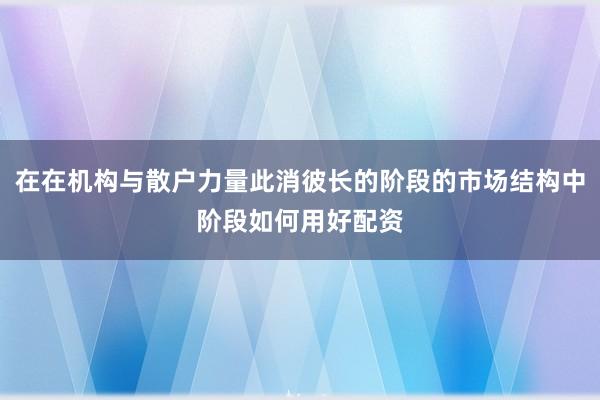 在在机构与散户力量此消彼长的阶段的市场结构中阶段如何用好配资