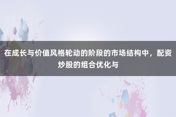 在成长与价值风格轮动的阶段的市场结构中，配资炒股的组合优化与