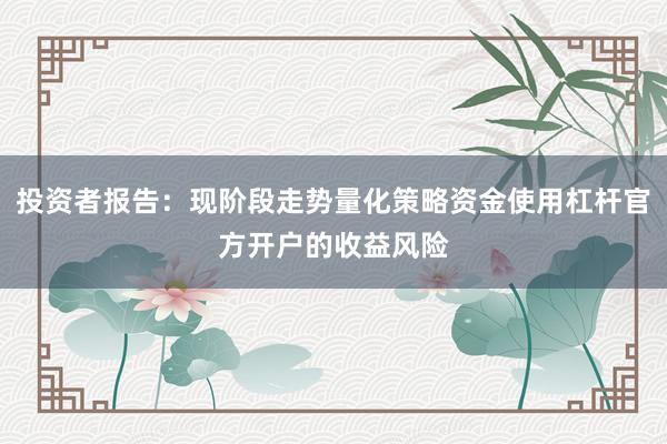 投资者报告：现阶段走势量化策略资金使用杠杆官方开户的收益风险
