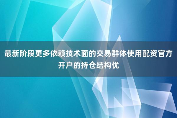 最新阶段更多依赖技术面的交易群体使用配资官方开户的持仓结构优