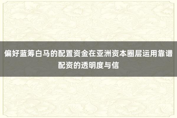 偏好蓝筹白马的配置资金在亚洲资本圈层运用靠谱配资的透明度与信