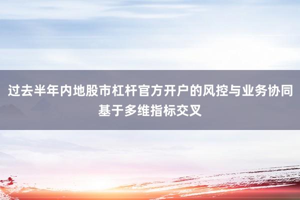 过去半年内地股市杠杆官方开户的风控与业务协同基于多维指标交叉