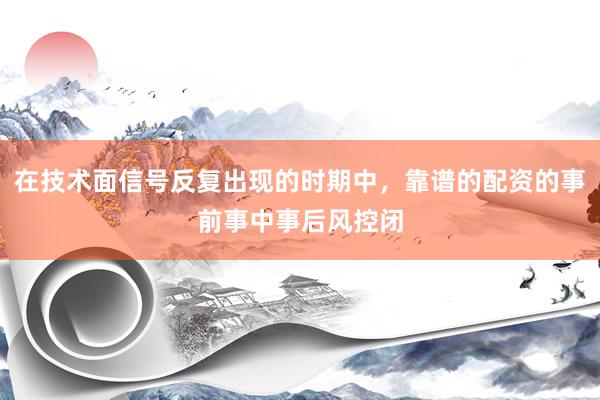 在技术面信号反复出现的时期中，靠谱的配资的事前事中事后风控闭