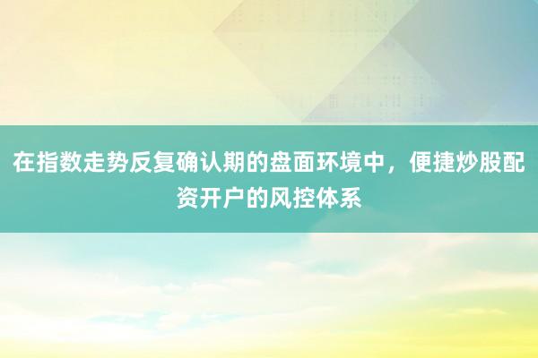 在指数走势反复确认期的盘面环境中，便捷炒股配资开户的风控体系
