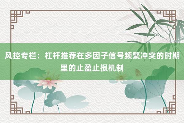风控专栏：杠杆推荐在多因子信号频繁冲突的时期里的止盈止损机制