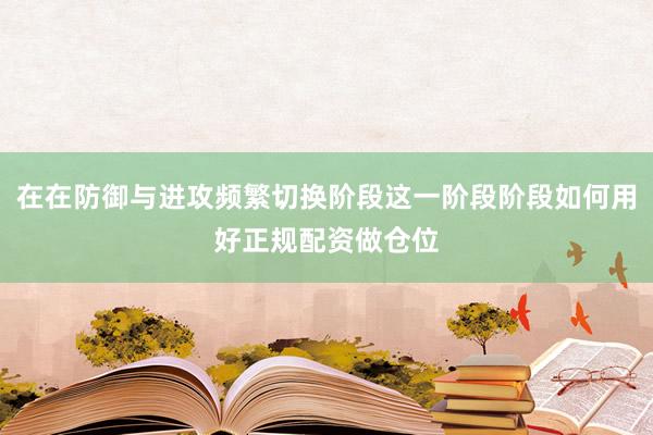 在在防御与进攻频繁切换阶段这一阶段阶段如何用好正规配资做仓位