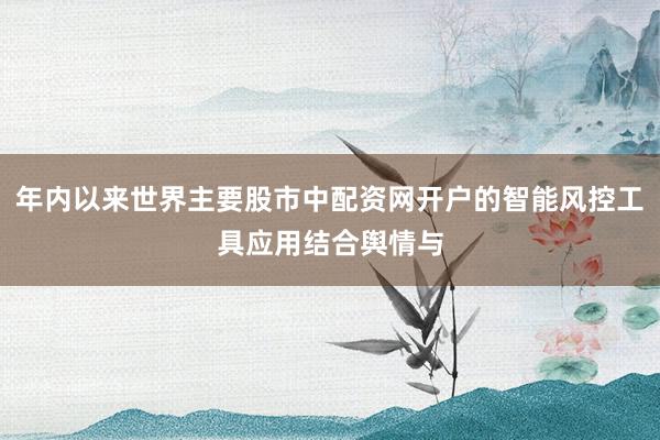 年内以来世界主要股市中配资网开户的智能风控工具应用结合舆情与