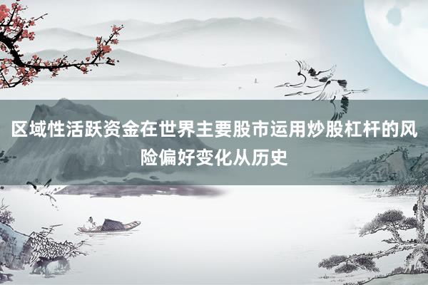 区域性活跃资金在世界主要股市运用炒股杠杆的风险偏好变化从历史