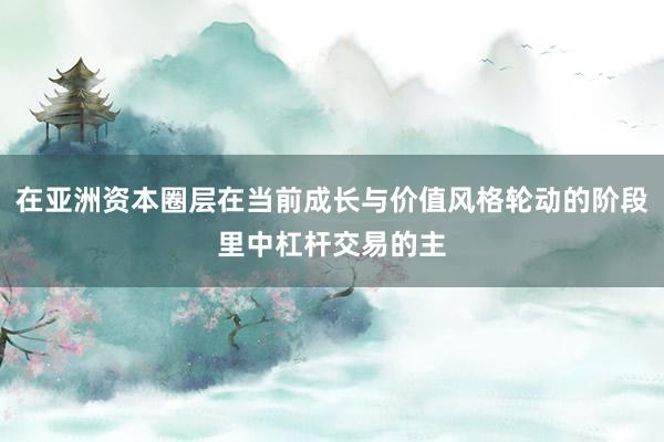 在亚洲资本圈层在当前成长与价值风格轮动的阶段里中杠杆交易的主