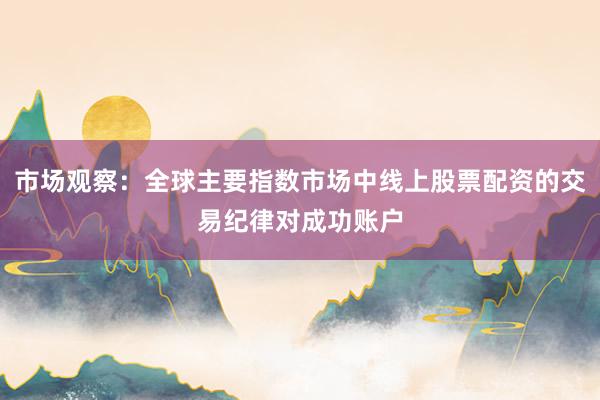 市场观察：全球主要指数市场中线上股票配资的交易纪律对成功账户