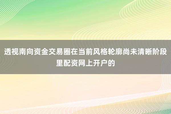 透视南向资金交易圈在当前风格轮廓尚未清晰阶段里配资网上开户的