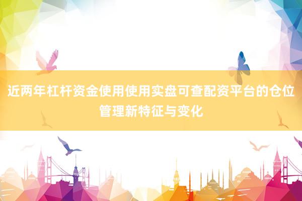 近两年杠杆资金使用使用实盘可查配资平台的仓位管理新特征与变化