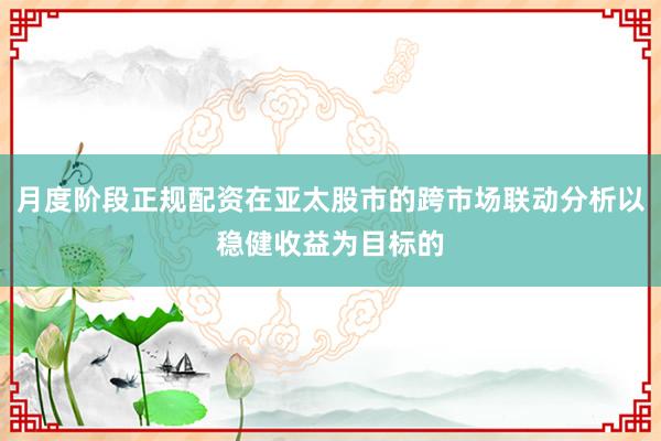 月度阶段正规配资在亚太股市的跨市场联动分析以稳健收益为目标的