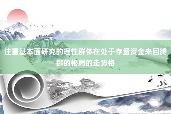 注重基本面研究的理性群体在处于存量资金来回腾挪的格局的走势格
