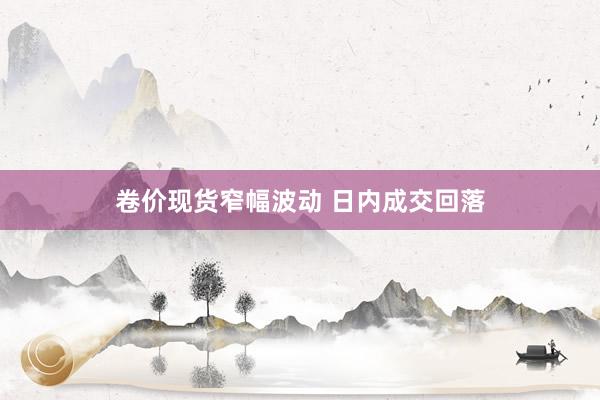 卷价现货窄幅波动 日内成交回落