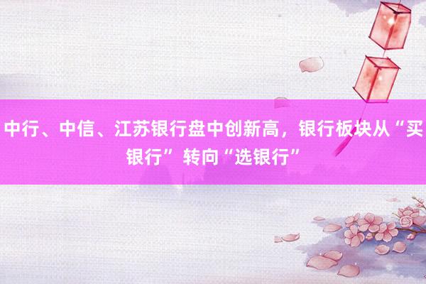 中行、中信、江苏银行盘中创新高，银行板块从“买银行” 转向“选银行”