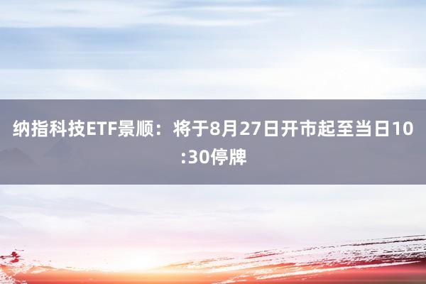 纳指科技ETF景顺：将于8月27日开市起至当日10:30停牌