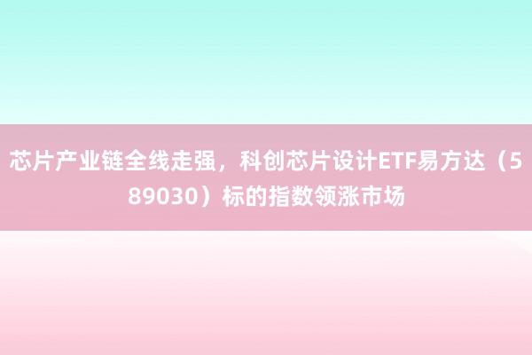 芯片产业链全线走强，科创芯片设计ETF易方达（589030）标的指数领涨市场