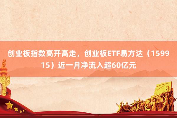 创业板指数高开高走，创业板ETF易方达（159915）近一月净流入超60亿元