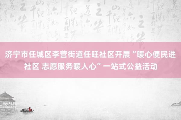 济宁市任城区李营街道任旺社区开展“暖心便民进社区 志愿服务暖人心”一站式公益活动